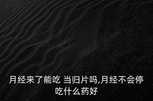 月經來了能吃 當歸片嗎,月經不會停吃什么藥好