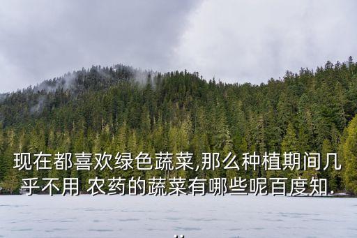 現在都喜歡綠色蔬菜,那么種植期間幾乎不用 農藥的蔬菜有哪些呢百度知...