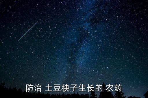 土豆種后用什么農(nóng)藥封草,土豆打什么農(nóng)藥會(huì)更大