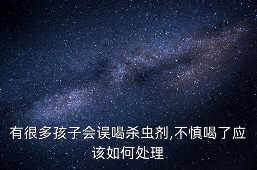 有很多孩子會誤喝殺蟲劑,不慎喝了應該如何處理