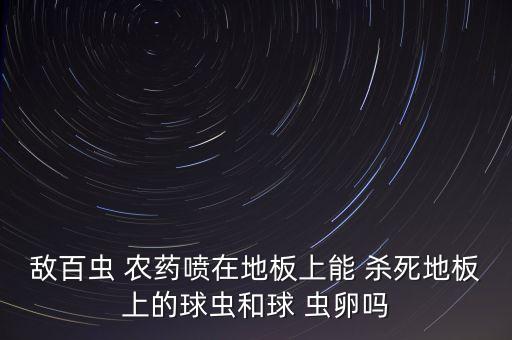 敵百蟲 農藥噴在地板上能 殺死地板上的球蟲和球 蟲卵嗎