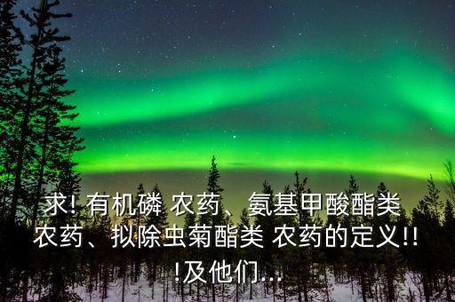 求! 有機磷 農(nóng)藥、氨基甲酸酯類 農(nóng)藥、擬除蟲菊酯類 農(nóng)藥的定義!!!及他們...