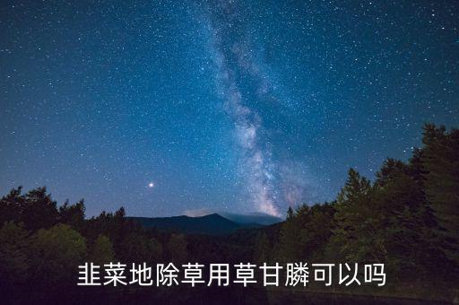 韭菜除草劑用什么農藥,韭菜地用什么除草劑最安全