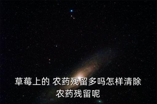  草莓上的 農藥殘留多嗎怎樣清除 農藥殘留呢