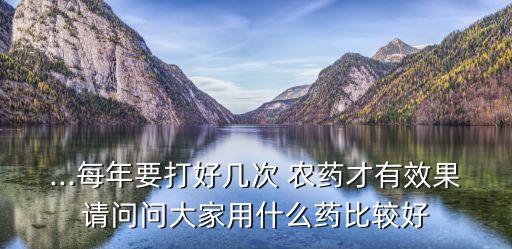...每年要打好幾次 農藥才有效果請問問大家用什么藥比較好