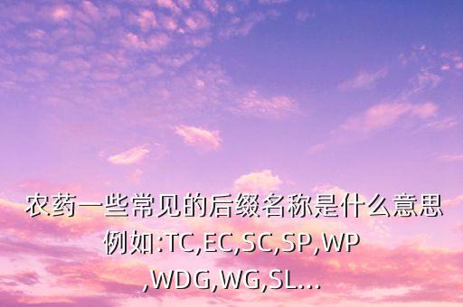  農(nóng)藥一些常見的后綴名稱是什么意思例如:TC,EC,SC,SP,WP,WDG,WG,SL...