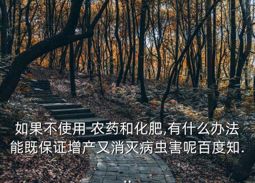 如果不使用 農藥和化肥,有什么辦法能既保證增產又消滅病蟲害呢百度知...