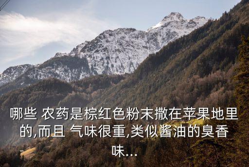 哪些 農藥是棕紅色粉末撒在蘋果地里的,而且 氣味很重,類似醬油的臭香味...