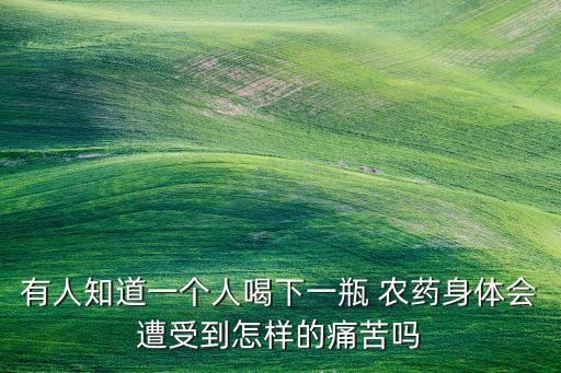 有人知道一個人喝下一瓶 農藥身體會遭受到怎樣的痛苦嗎
