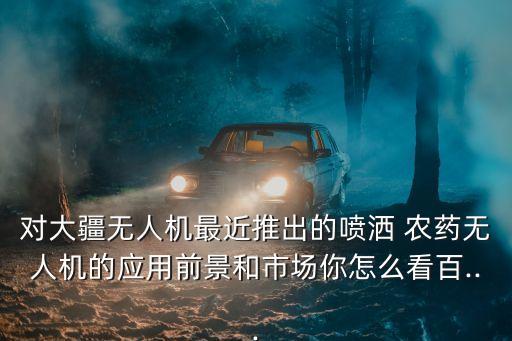 對大疆無人機最近推出的噴灑 農藥無人機的應用前景和市場你怎么看百...