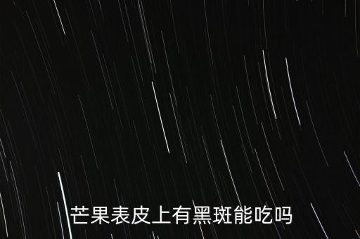  芒果表皮上有黑斑能吃嗎