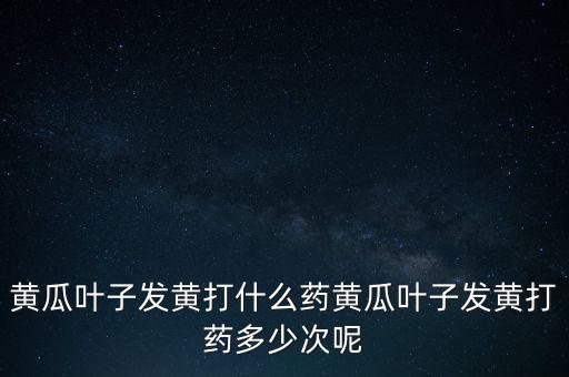 黃瓜葉子發(fā)黃打什么藥黃瓜葉子發(fā)黃打藥多少次呢