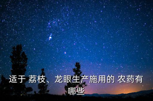 適于 荔枝、龍眼生產施用的 農藥有哪些