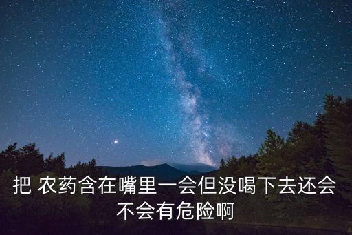 把 農藥含在嘴里一會但沒喝下去還會不會有危險啊