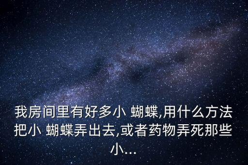 我房間里有好多小 蝴蝶,用什么方法把小 蝴蝶弄出去,或者藥物弄死那些小...