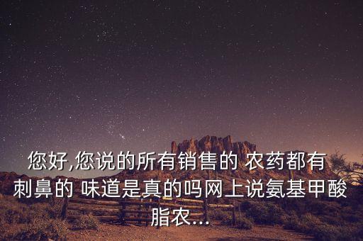 您好,您說的所有銷售的 農(nóng)藥都有 刺鼻的 味道是真的嗎網(wǎng)上說氨基甲酸脂農(nóng)...