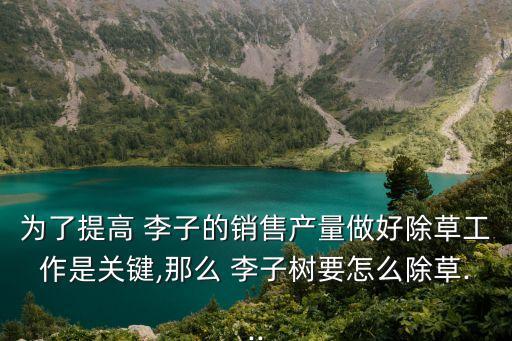 為了提高 李子的銷售產(chǎn)量做好除草工作是關(guān)鍵,那么 李子樹要怎么除草...