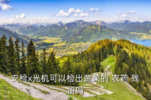 安檢x光機可以檢出蔬菜的 農(nóng)藥 殘留嗎
