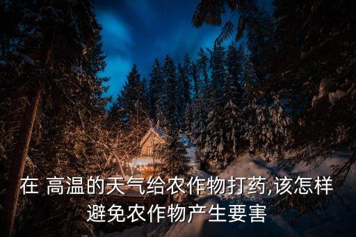 在 高溫的天氣給農作物打藥,該怎樣避免農作物產生要害