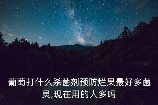  葡萄打什么殺菌劑預防爛果最好多菌靈,現(xiàn)在用的人多嗎