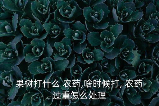 果樹(shù)打什么 農(nóng)藥,啥時(shí)候打, 農(nóng)藥過(guò)重怎么處理