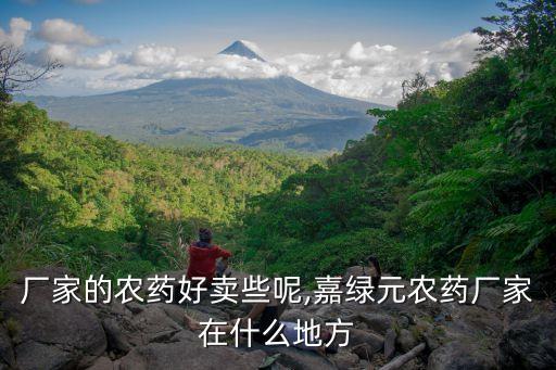 什么廠家的農藥好賣些呢,嘉綠元農藥廠家在什么地方