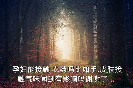  孕婦能接觸 農(nóng)藥嗎比如手,皮膚接觸氣味聞到有影響嗎謝謝了...