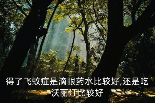 得了飛蚊癥是滴眼藥水比較好,還是吃沃麗汀比較好