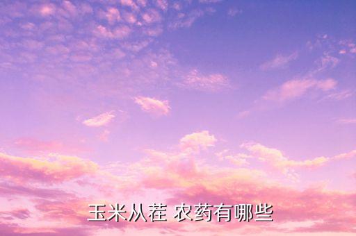  玉米從茬 農藥有哪些