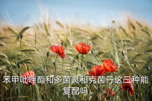 苯甲吡唑酯和多菌靈和克菌丹這三種能復(fù)配嗎