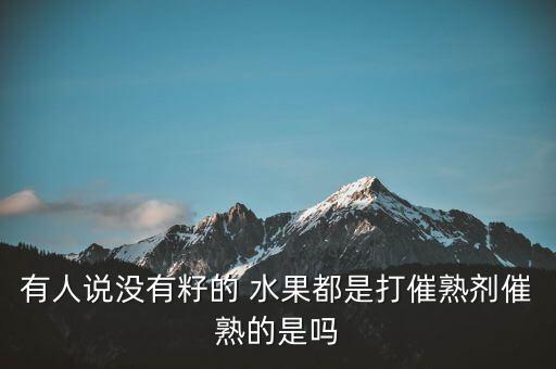 有人說沒有籽的 水果都是打催熟劑催熟的是嗎