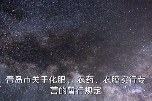 青島市關于化肥、 農(nóng)藥、農(nóng)膜實行專營的暫行規(guī)定