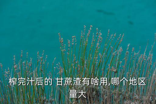 榨完汁后的 甘蔗渣有啥用,哪個地區量大