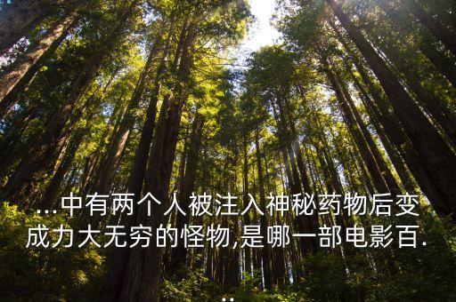 ...中有兩個人被注入神秘藥物后變成力大無窮的怪物,是哪一部電影百...