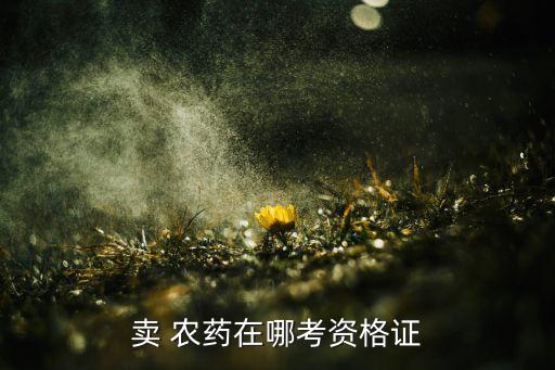賣農(nóng)藥需要考什么證件