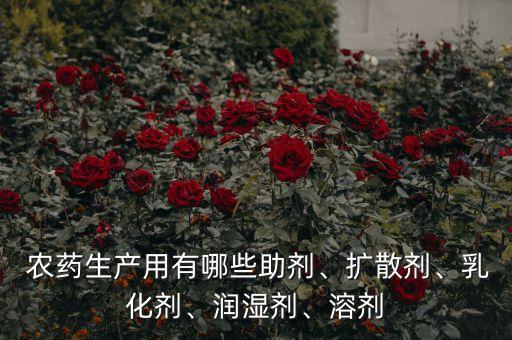  農藥生產用有哪些助劑、擴散劑、乳化劑、潤濕劑、溶劑