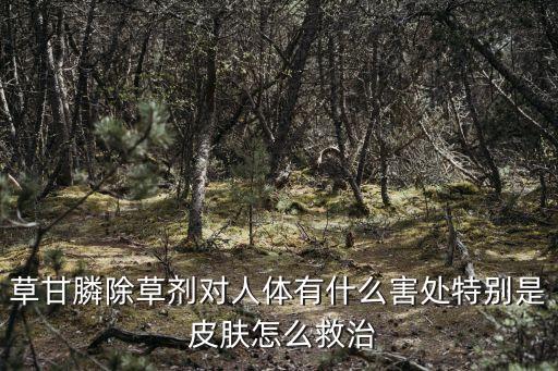 草甘膦除草劑對(duì)人體有什么害處特別是 皮膚怎么救治