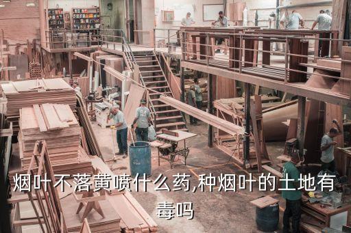 煙葉不落黃噴什么藥,種煙葉的土地有毒嗎