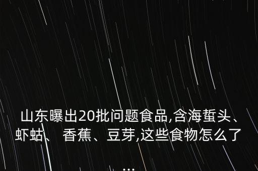 山東曝出20批問題食品,含海蜇頭、蝦蛄、 香蕉、豆芽,這些食物怎么了...