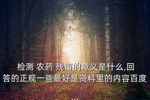  檢測 農藥 殘留的意義是什么,回答的正規一些最好是資料里的內容百度...