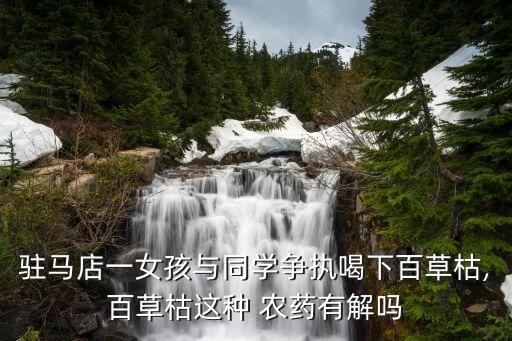 駐馬店一女孩與同學爭執喝下百草枯,百草枯這種 農藥有解嗎