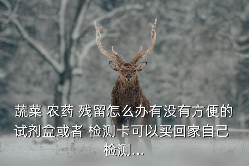 蔬菜 農藥 殘留怎么辦有沒有方便的試劑盒或者 檢測卡可以買回家自己 檢測...