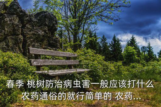 春季 桃樹防治病蟲害一般應該打什么 農藥通俗的就行簡單的 農藥...