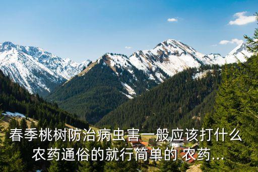春季桃樹防治病蟲害一般應該打什么 農藥通俗的就行簡單的 農藥...