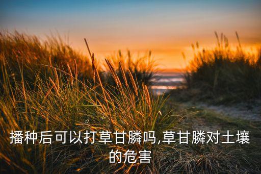 播種后可以打草甘膦嗎,草甘膦對土壤的危害