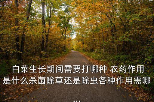  白菜生長期間需要打哪種 農(nóng)藥作用是什么殺菌除草還是除蟲各種作用需哪...