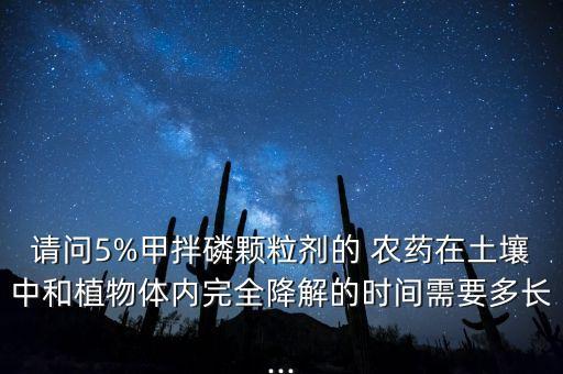 請問5%甲拌磷顆粒劑的 農(nóng)藥在土壤中和植物體內(nèi)完全降解的時間需要多長...
