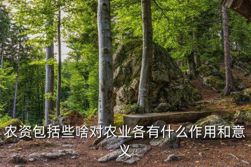 農資包括些啥對農業各有什么作用和意義