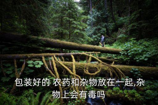  包裝好的 農(nóng)藥和雜物放在一起,雜物上會(huì)有毒嗎