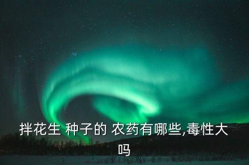 拌花生 種子的 農(nóng)藥有哪些,毒性大嗎